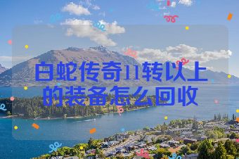 白蛇传奇11转以上的装备怎么回收