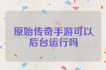 原始传奇手游可以后台运行吗