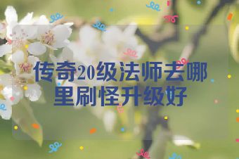传奇20级法师去哪里刷怪升级好