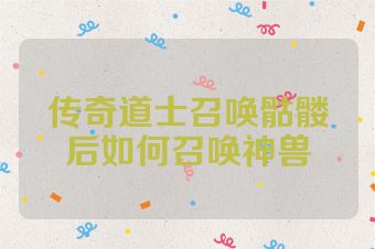 传奇道士召唤骷髅后如何召唤神兽