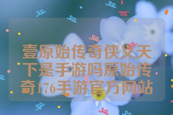 壹原始传奇侠义天下是手游吗原始传奇176手游官方网站