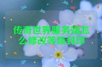 传奇世界服务端怎么修改等级封印