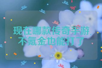 现在哪款传奇手游不氪金也能打了