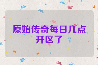 原始传奇每日几点开区了