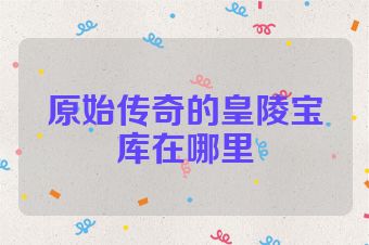 原始传奇的皇陵宝库在哪里