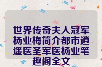 世界传奇夫人冠军杨业梅简介都市逍遥医圣军医杨业笔趣阁全文