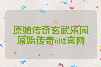 原始传奇玄武乐园原始传奇602官网
