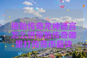 原始传奇龙神迷宫怎么进原始传奇哪里打传奇币最快