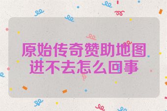 原始传奇赞助地图进不去怎么回事