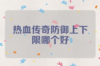 热血传奇防御上下限哪个好