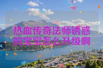 热血传奇法师诱惑的宝宝怎么升级啊