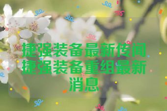 捷强装备最新传闻捷强装备重组最新消息