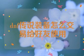 dnf传说装备怎么交易给好友使用