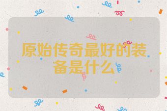 原始传奇最好的装备是什么