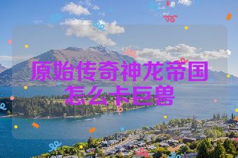 原始传奇神龙帝国怎么卡巨兽