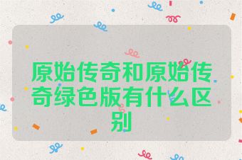 原始传奇和原始传奇绿色版有什么区别