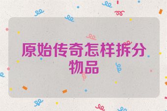 原始传奇怎样拆分物品