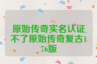 原始传奇实名认证不了原始传奇复古176版