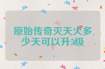 原始传奇灭天火多少天可以升5级