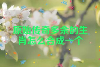 原始传奇多余的生肖怎么合成一个