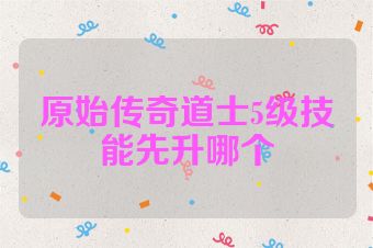 原始传奇道士5级技能先升哪个