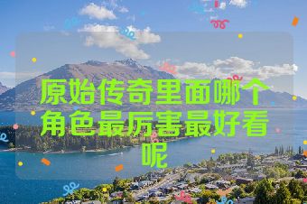 原始传奇里面哪个角色最厉害最好看呢