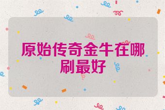原始传奇金牛在哪刷最好