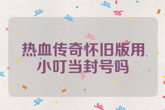 热血传奇怀旧版用小叮当封号吗