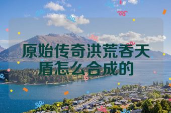 原始传奇洪荒吞天盾怎么合成的