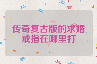 传奇复古版的求婚戒指在哪里打