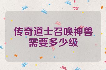 传奇道士召唤神兽需要多少级