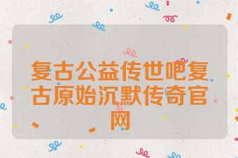 复古公益传世吧复古原始沉默传奇官网