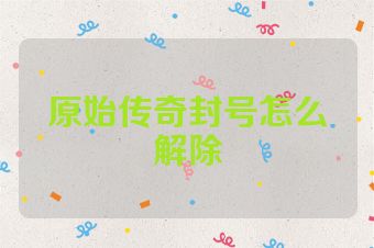 原始传奇封号怎么解除