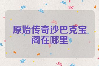 原始传奇沙巴克宝阁在哪里