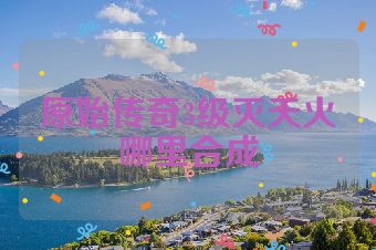 原始传奇3级灭天火哪里合成