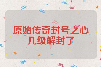 原始传奇封号之心几级解封了