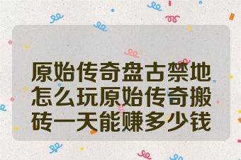 原始传奇盘古禁地怎么玩原始传奇搬砖一天能赚多少钱