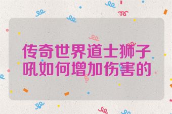传奇世界道士狮子吼如何增加伤害的