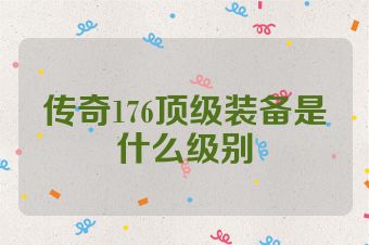 传奇176顶级装备是什么级别