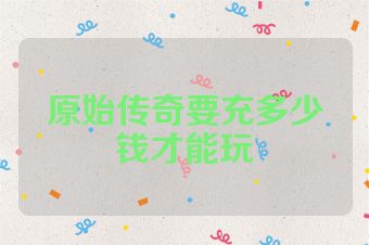 原始传奇要充多少钱才能玩