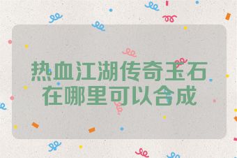 热血江湖传奇玉石在哪里可以合成