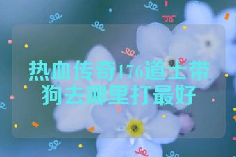 热血传奇176道士带狗去哪里打最好