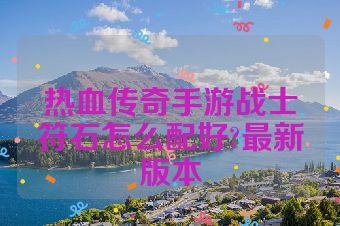 热血传奇手游战士符石怎么配好?最新版本