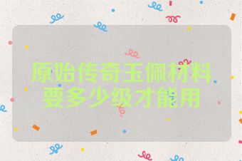 原始传奇玉佩材料要多少级才能用