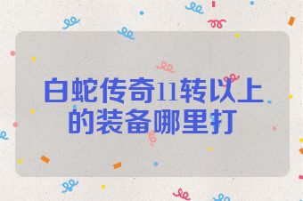 白蛇传奇11转以上的装备哪里打