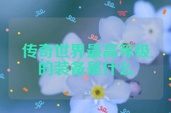 传奇世界最高等级的装备是什么