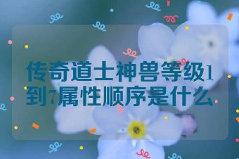 传奇道士神兽等级1到7属性顺序是什么