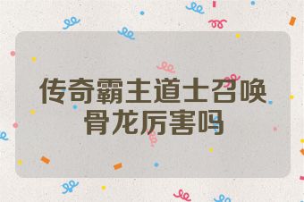 传奇霸主道士召唤骨龙厉害吗