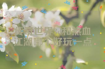 传奇世界3d和热血江湖哪个好玩一点