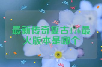 最新传奇复古176最火版本是哪个
